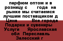 парфюм оптом и в розницу с 2008 года, на рынке мы считаемся лучшим поставщиком д › Цена ­ 900 - Все города Подарки и сувениры » Услуги   . Ярославская обл.,Переславль-Залесский г.